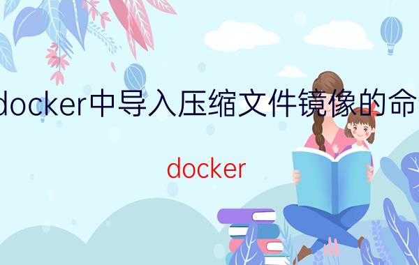 docker中导入压缩文件镜像的命令 docker tag的作用是什么？